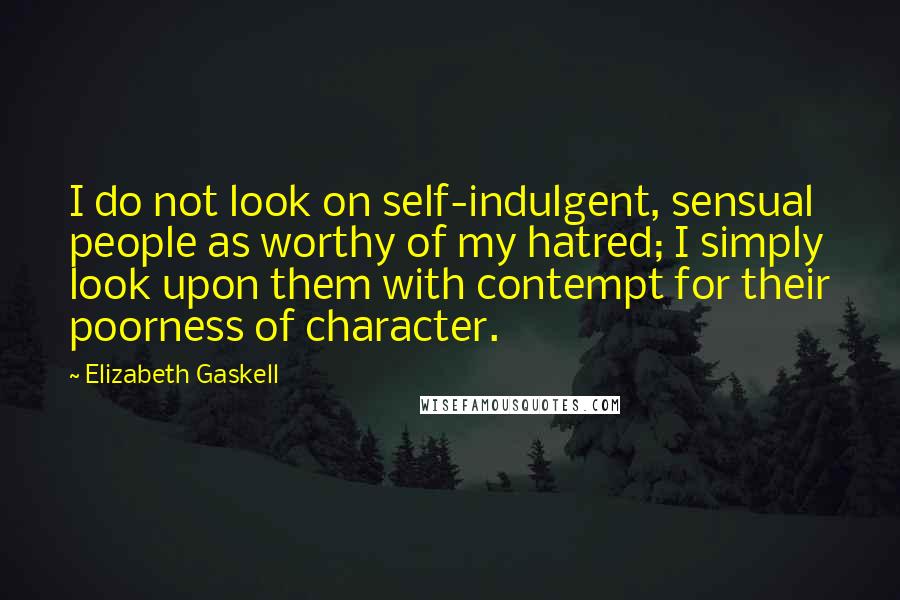 Elizabeth Gaskell Quotes: I do not look on self-indulgent, sensual people as worthy of my hatred; I simply look upon them with contempt for their poorness of character.