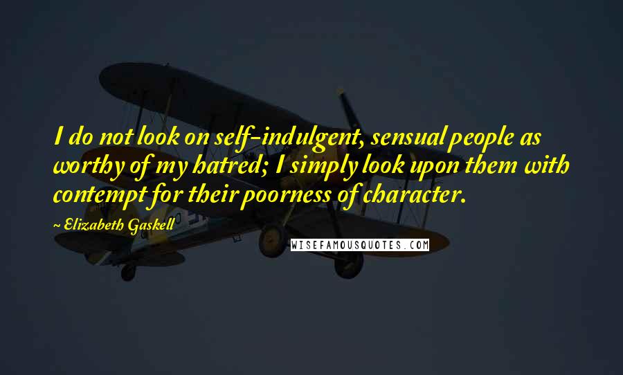 Elizabeth Gaskell Quotes: I do not look on self-indulgent, sensual people as worthy of my hatred; I simply look upon them with contempt for their poorness of character.