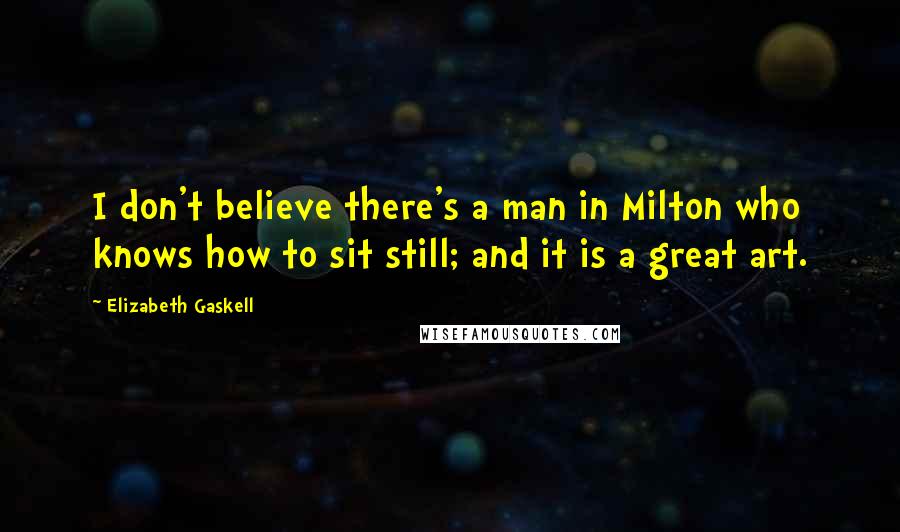 Elizabeth Gaskell Quotes: I don't believe there's a man in Milton who knows how to sit still; and it is a great art.