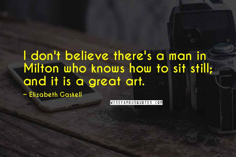 Elizabeth Gaskell Quotes: I don't believe there's a man in Milton who knows how to sit still; and it is a great art.