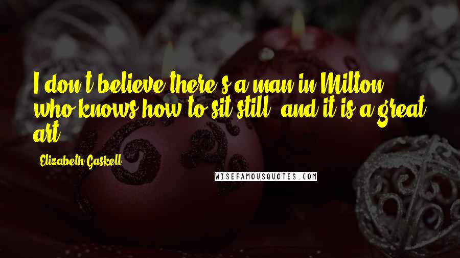 Elizabeth Gaskell Quotes: I don't believe there's a man in Milton who knows how to sit still; and it is a great art.