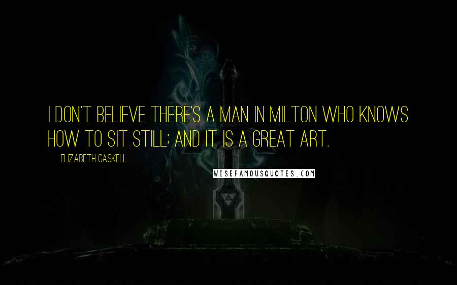 Elizabeth Gaskell Quotes: I don't believe there's a man in Milton who knows how to sit still; and it is a great art.