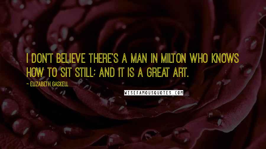 Elizabeth Gaskell Quotes: I don't believe there's a man in Milton who knows how to sit still; and it is a great art.