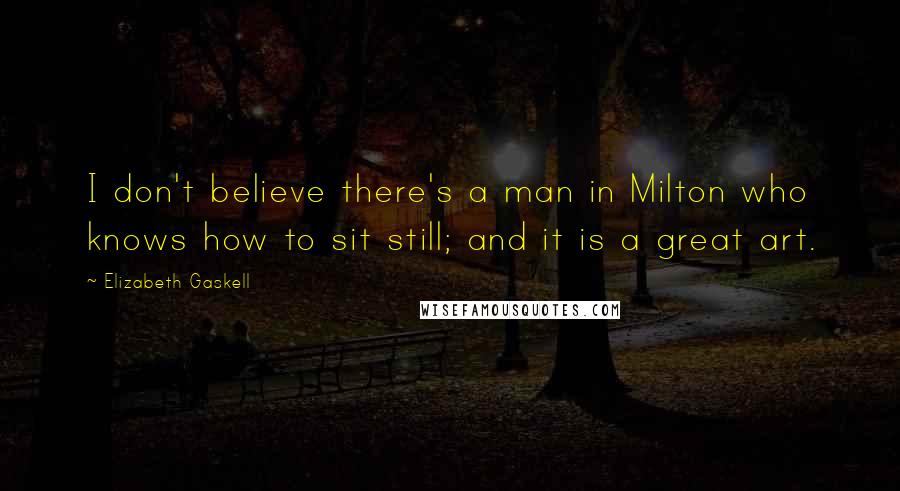 Elizabeth Gaskell Quotes: I don't believe there's a man in Milton who knows how to sit still; and it is a great art.