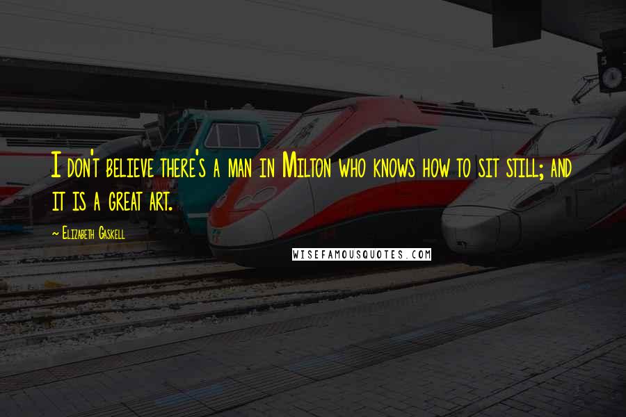 Elizabeth Gaskell Quotes: I don't believe there's a man in Milton who knows how to sit still; and it is a great art.