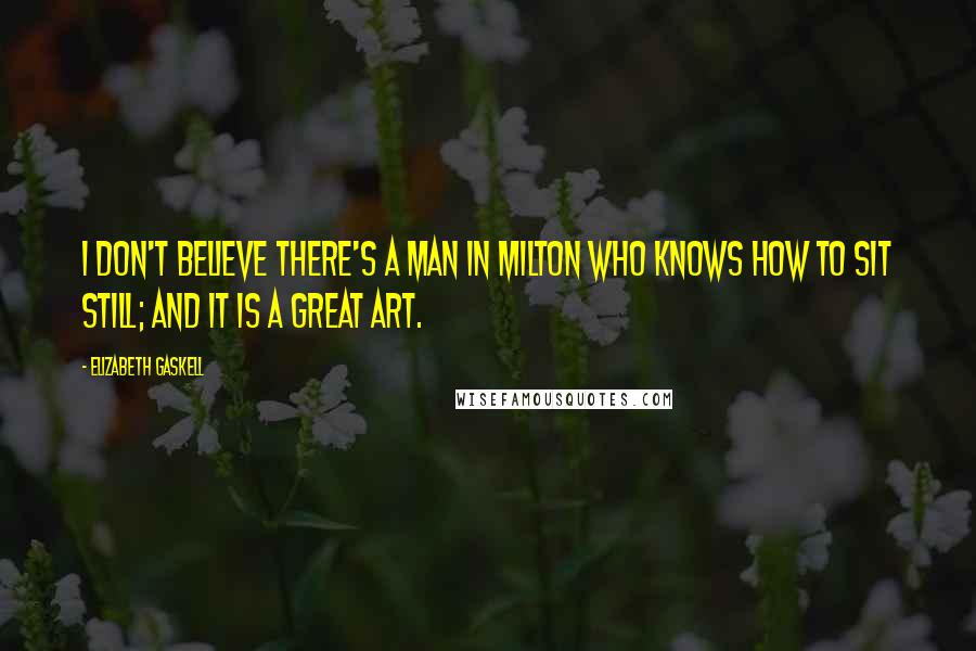 Elizabeth Gaskell Quotes: I don't believe there's a man in Milton who knows how to sit still; and it is a great art.