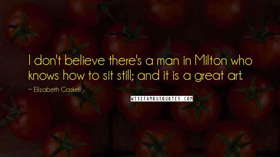 Elizabeth Gaskell Quotes: I don't believe there's a man in Milton who knows how to sit still; and it is a great art.