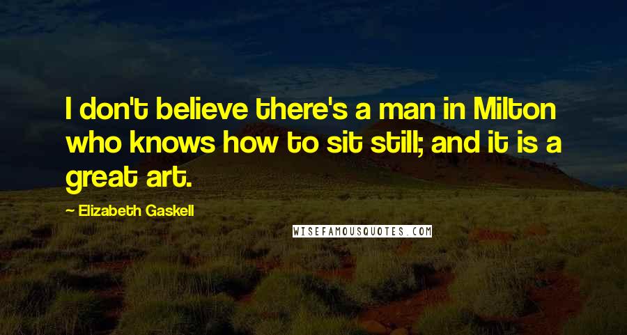 Elizabeth Gaskell Quotes: I don't believe there's a man in Milton who knows how to sit still; and it is a great art.