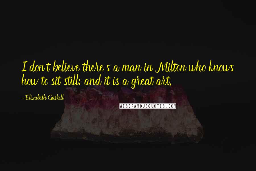 Elizabeth Gaskell Quotes: I don't believe there's a man in Milton who knows how to sit still; and it is a great art.