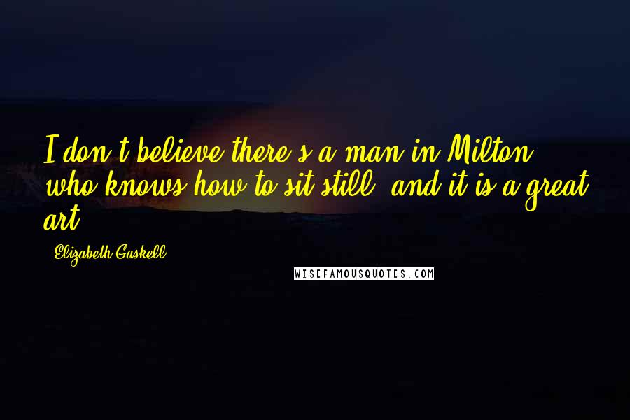 Elizabeth Gaskell Quotes: I don't believe there's a man in Milton who knows how to sit still; and it is a great art.