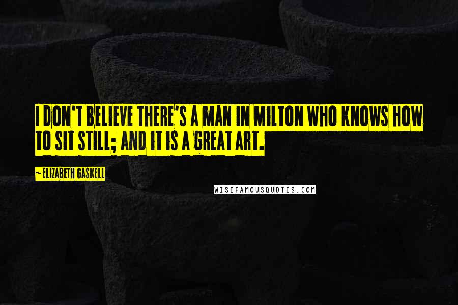 Elizabeth Gaskell Quotes: I don't believe there's a man in Milton who knows how to sit still; and it is a great art.