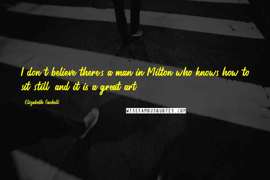 Elizabeth Gaskell Quotes: I don't believe there's a man in Milton who knows how to sit still; and it is a great art.