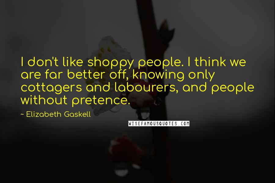 Elizabeth Gaskell Quotes: I don't like shoppy people. I think we are far better off, knowing only cottagers and labourers, and people without pretence.