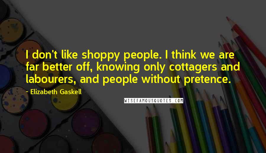 Elizabeth Gaskell Quotes: I don't like shoppy people. I think we are far better off, knowing only cottagers and labourers, and people without pretence.