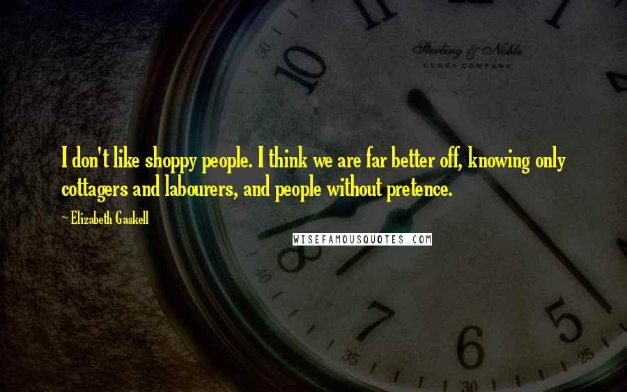 Elizabeth Gaskell Quotes: I don't like shoppy people. I think we are far better off, knowing only cottagers and labourers, and people without pretence.