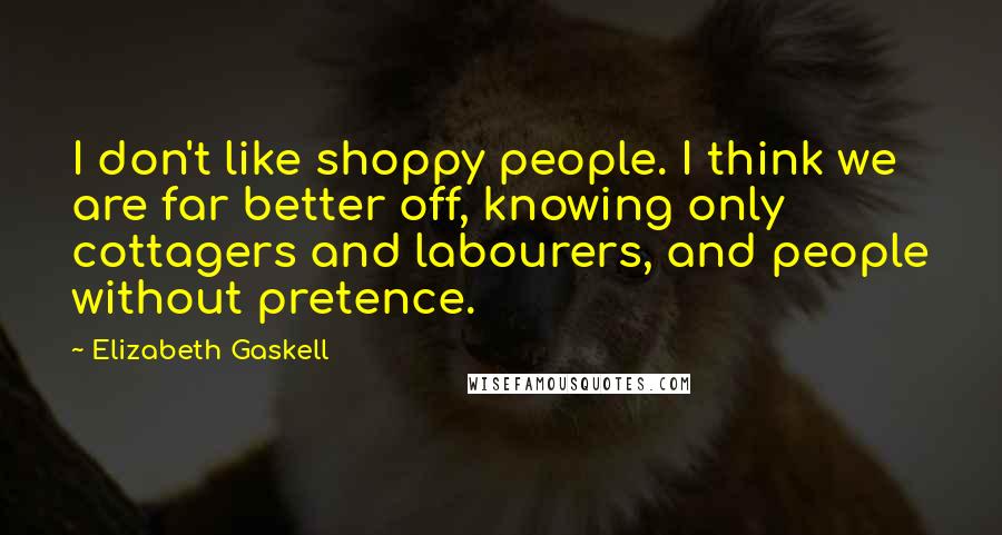 Elizabeth Gaskell Quotes: I don't like shoppy people. I think we are far better off, knowing only cottagers and labourers, and people without pretence.