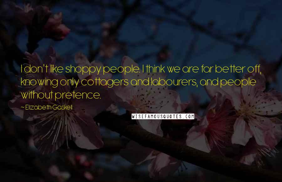 Elizabeth Gaskell Quotes: I don't like shoppy people. I think we are far better off, knowing only cottagers and labourers, and people without pretence.