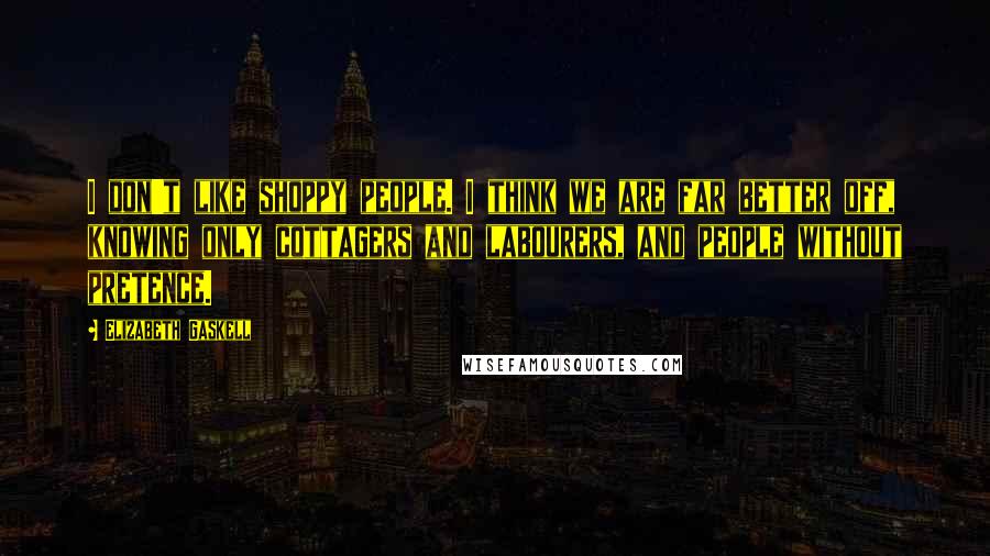 Elizabeth Gaskell Quotes: I don't like shoppy people. I think we are far better off, knowing only cottagers and labourers, and people without pretence.