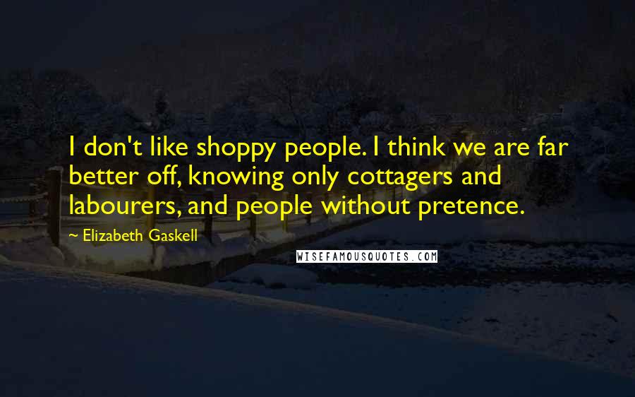 Elizabeth Gaskell Quotes: I don't like shoppy people. I think we are far better off, knowing only cottagers and labourers, and people without pretence.