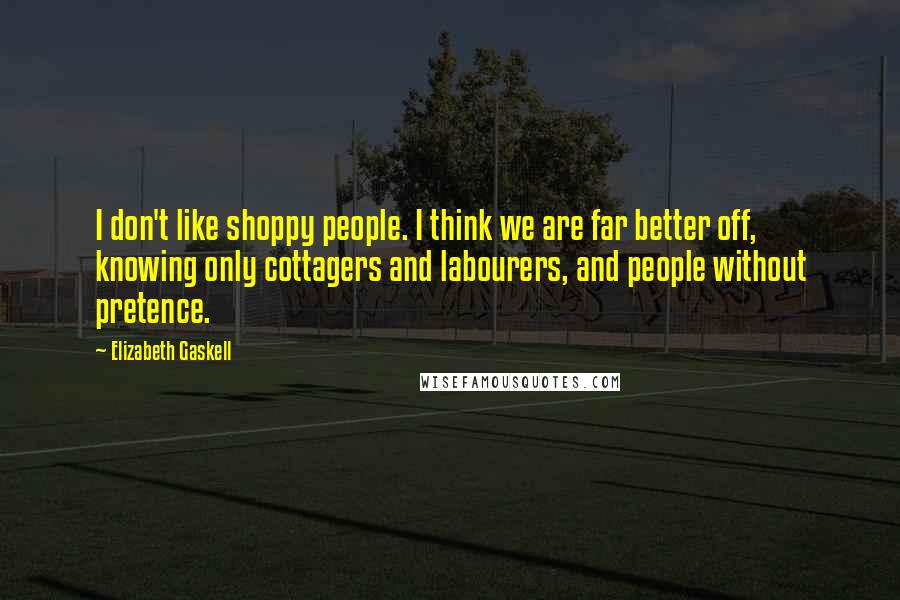 Elizabeth Gaskell Quotes: I don't like shoppy people. I think we are far better off, knowing only cottagers and labourers, and people without pretence.