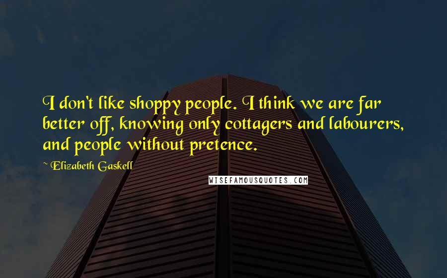 Elizabeth Gaskell Quotes: I don't like shoppy people. I think we are far better off, knowing only cottagers and labourers, and people without pretence.