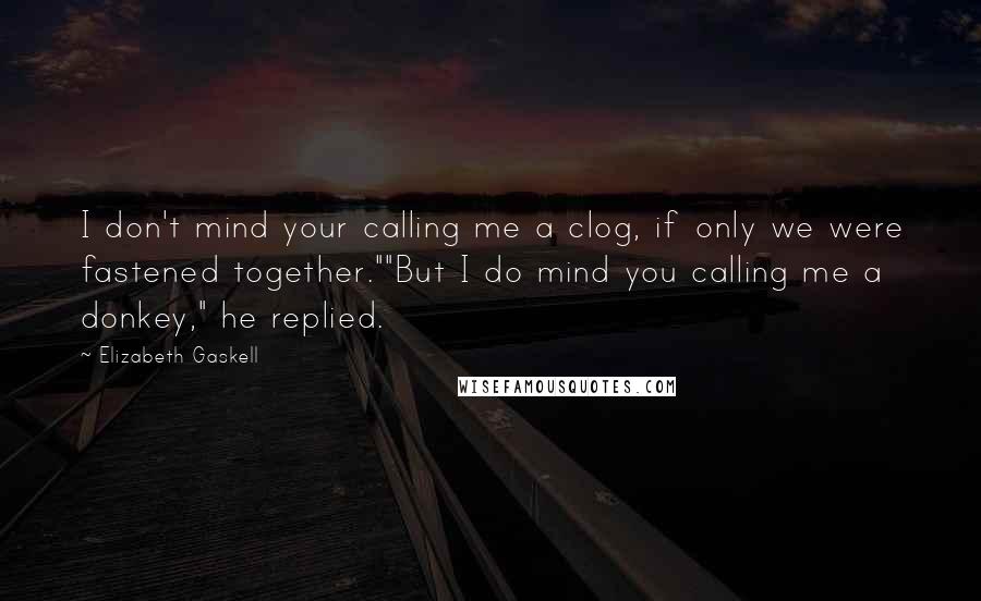 Elizabeth Gaskell Quotes: I don't mind your calling me a clog, if only we were fastened together.""But I do mind you calling me a donkey," he replied.