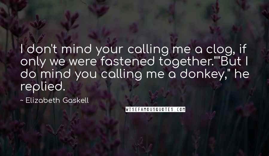 Elizabeth Gaskell Quotes: I don't mind your calling me a clog, if only we were fastened together.""But I do mind you calling me a donkey," he replied.