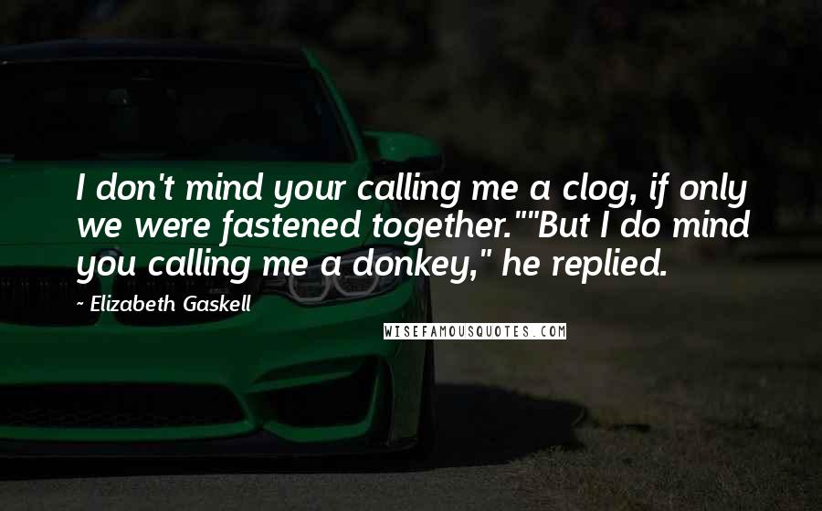 Elizabeth Gaskell Quotes: I don't mind your calling me a clog, if only we were fastened together.""But I do mind you calling me a donkey," he replied.