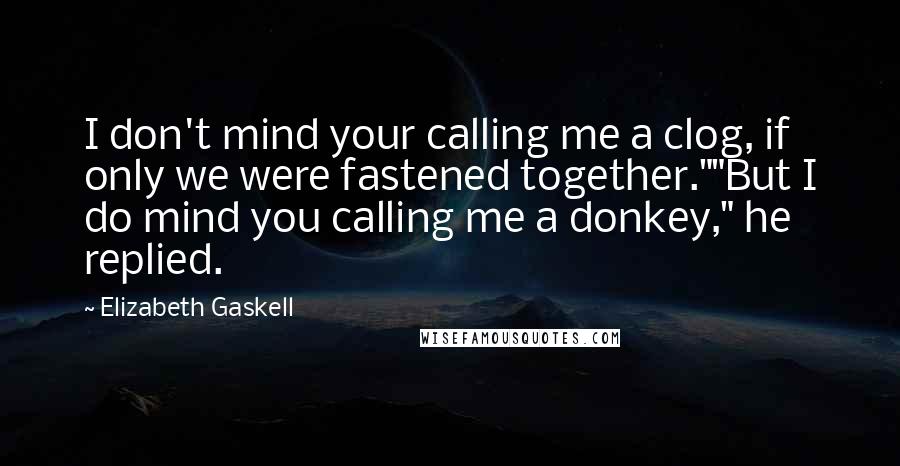 Elizabeth Gaskell Quotes: I don't mind your calling me a clog, if only we were fastened together.""But I do mind you calling me a donkey," he replied.