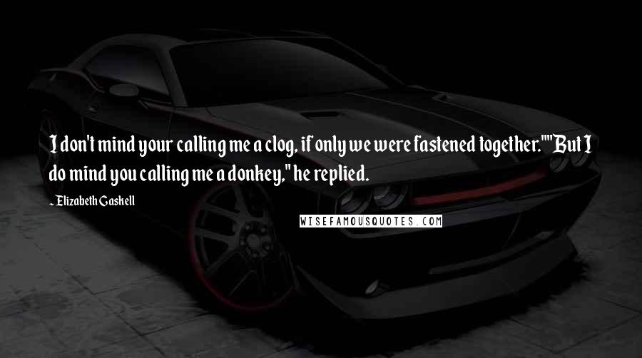 Elizabeth Gaskell Quotes: I don't mind your calling me a clog, if only we were fastened together.""But I do mind you calling me a donkey," he replied.