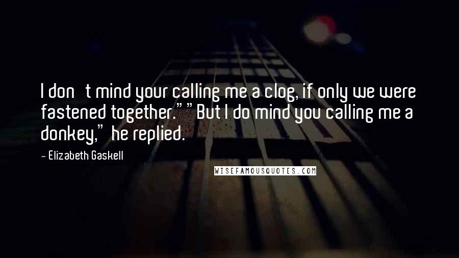 Elizabeth Gaskell Quotes: I don't mind your calling me a clog, if only we were fastened together.""But I do mind you calling me a donkey," he replied.