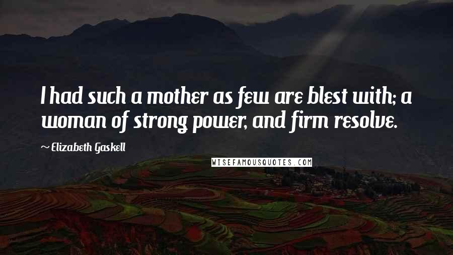 Elizabeth Gaskell Quotes: I had such a mother as few are blest with; a woman of strong power, and firm resolve.