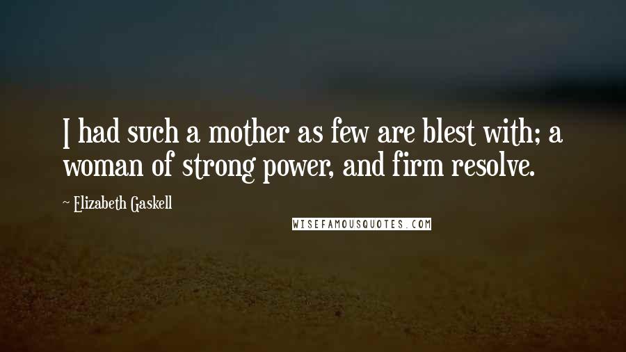 Elizabeth Gaskell Quotes: I had such a mother as few are blest with; a woman of strong power, and firm resolve.