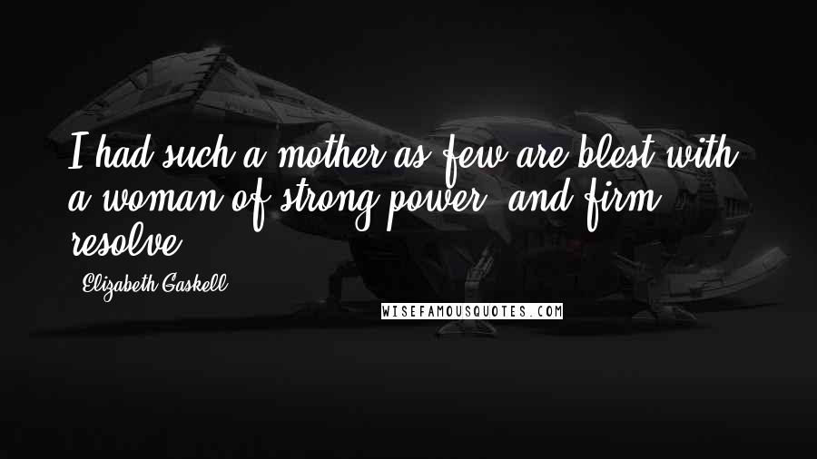 Elizabeth Gaskell Quotes: I had such a mother as few are blest with; a woman of strong power, and firm resolve.