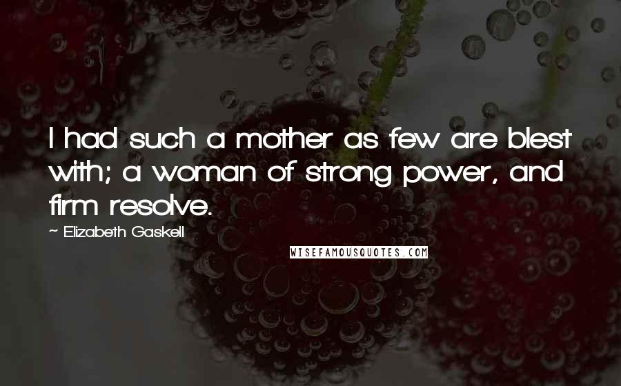 Elizabeth Gaskell Quotes: I had such a mother as few are blest with; a woman of strong power, and firm resolve.