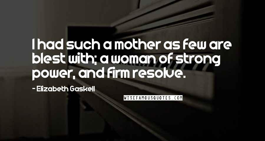 Elizabeth Gaskell Quotes: I had such a mother as few are blest with; a woman of strong power, and firm resolve.