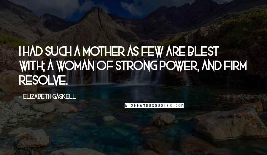 Elizabeth Gaskell Quotes: I had such a mother as few are blest with; a woman of strong power, and firm resolve.