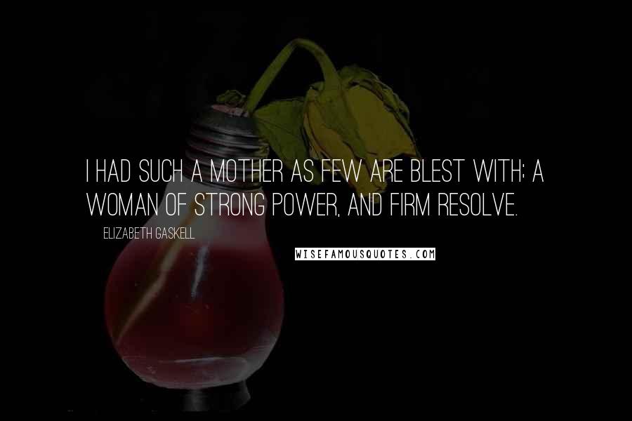 Elizabeth Gaskell Quotes: I had such a mother as few are blest with; a woman of strong power, and firm resolve.