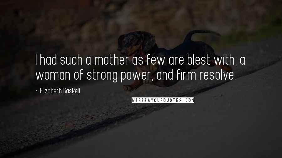 Elizabeth Gaskell Quotes: I had such a mother as few are blest with; a woman of strong power, and firm resolve.