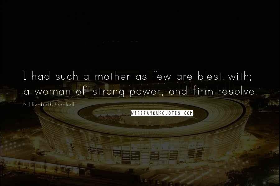 Elizabeth Gaskell Quotes: I had such a mother as few are blest with; a woman of strong power, and firm resolve.