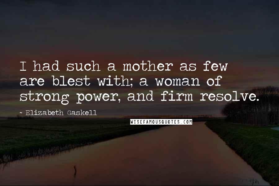 Elizabeth Gaskell Quotes: I had such a mother as few are blest with; a woman of strong power, and firm resolve.