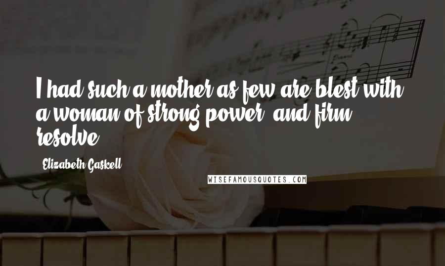 Elizabeth Gaskell Quotes: I had such a mother as few are blest with; a woman of strong power, and firm resolve.