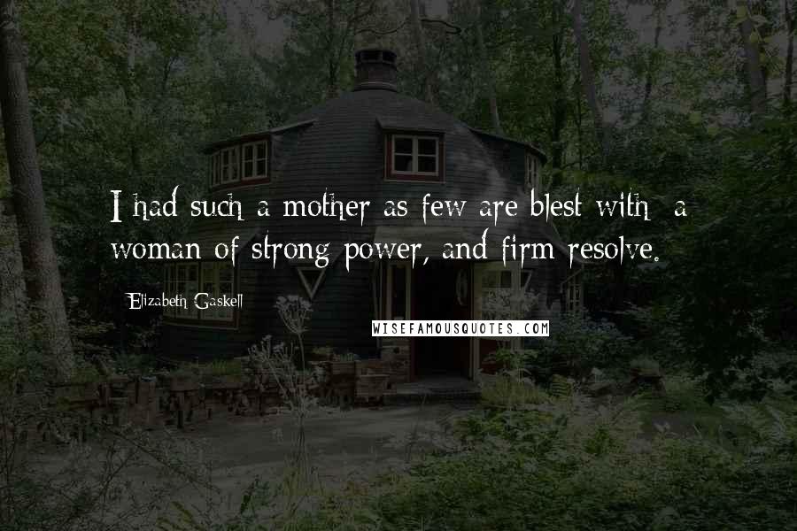 Elizabeth Gaskell Quotes: I had such a mother as few are blest with; a woman of strong power, and firm resolve.