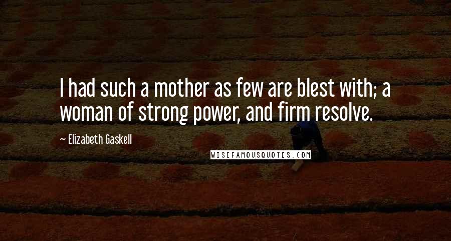 Elizabeth Gaskell Quotes: I had such a mother as few are blest with; a woman of strong power, and firm resolve.