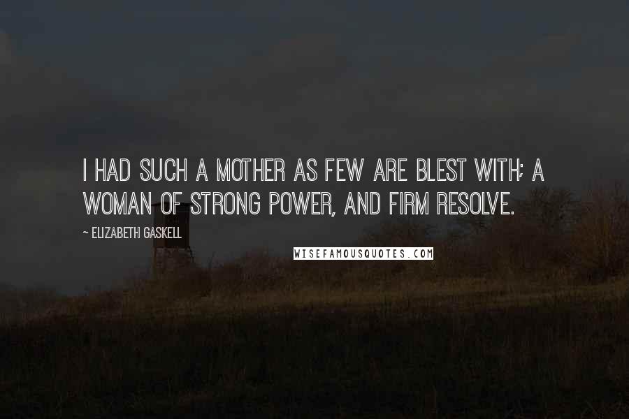 Elizabeth Gaskell Quotes: I had such a mother as few are blest with; a woman of strong power, and firm resolve.