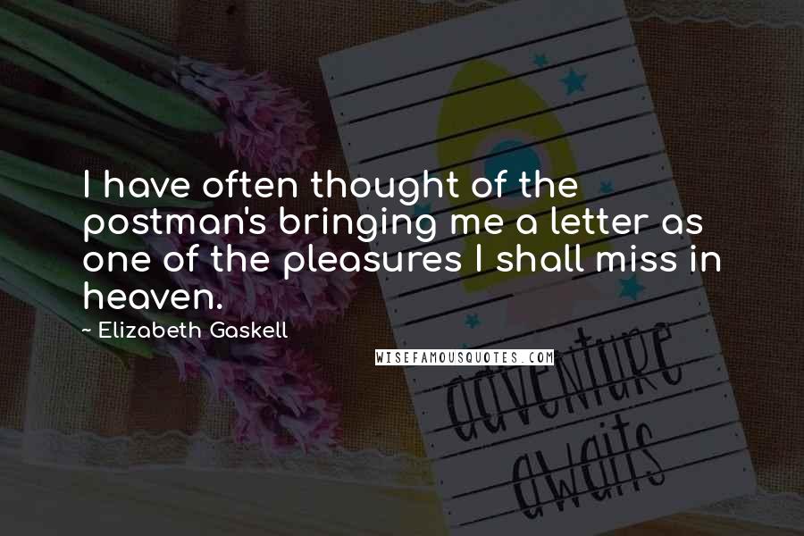 Elizabeth Gaskell Quotes: I have often thought of the postman's bringing me a letter as one of the pleasures I shall miss in heaven.