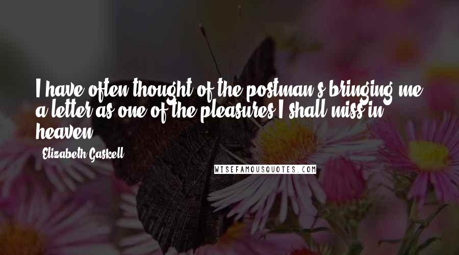 Elizabeth Gaskell Quotes: I have often thought of the postman's bringing me a letter as one of the pleasures I shall miss in heaven.