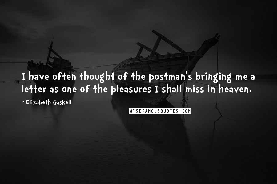 Elizabeth Gaskell Quotes: I have often thought of the postman's bringing me a letter as one of the pleasures I shall miss in heaven.