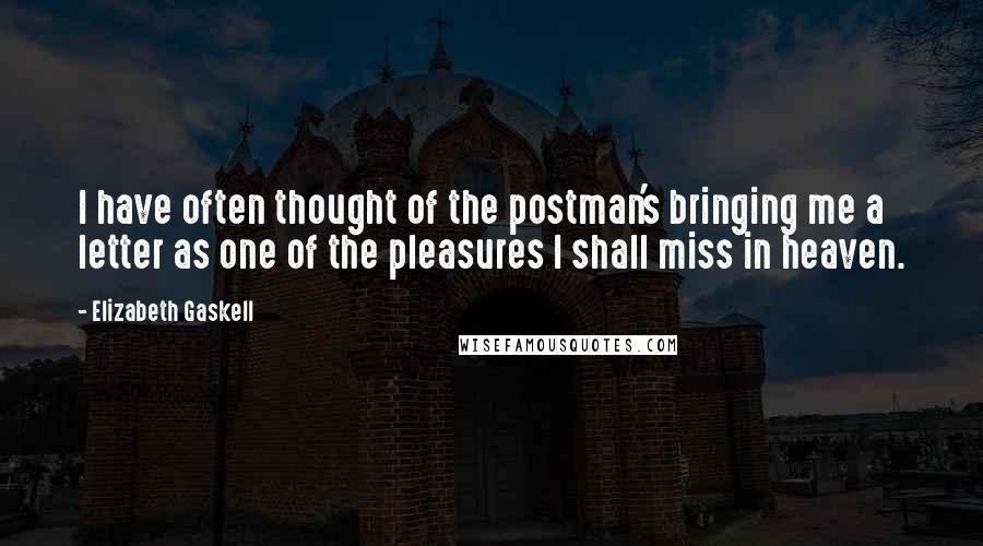 Elizabeth Gaskell Quotes: I have often thought of the postman's bringing me a letter as one of the pleasures I shall miss in heaven.