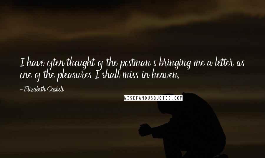 Elizabeth Gaskell Quotes: I have often thought of the postman's bringing me a letter as one of the pleasures I shall miss in heaven.